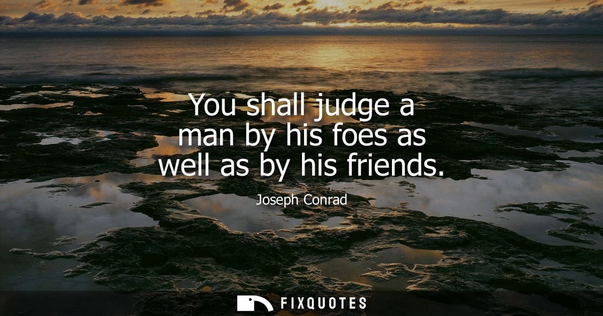 You shall judge a man by his foes as well as by his friends