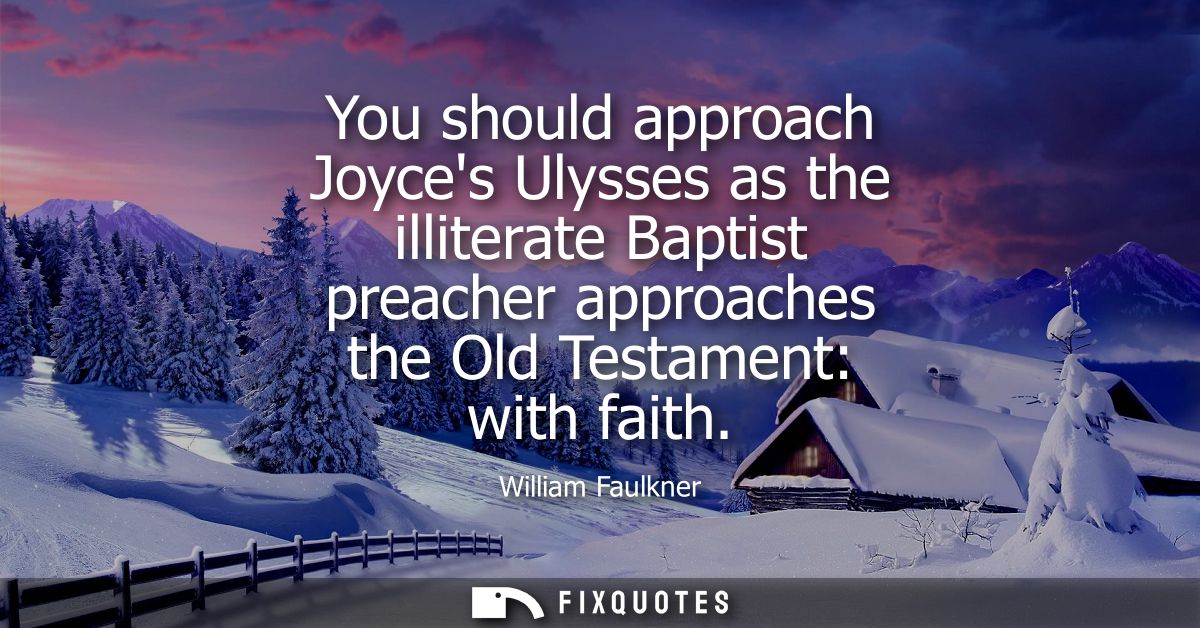 You should approach Joyces Ulysses as the illiterate Baptist preacher approaches the Old Testament: with faith