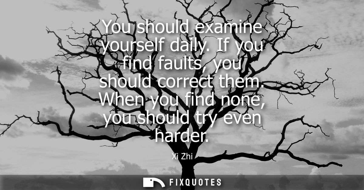 You should examine yourself daily. If you find faults, you should correct them. When you find none, you should try even 