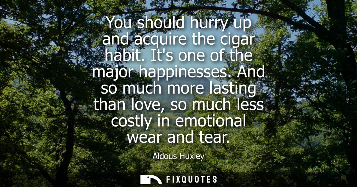 You should hurry up and acquire the cigar habit. Its one of the major happinesses. And so much more lasting than love, s