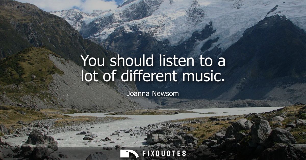 You should listen to a lot of different music