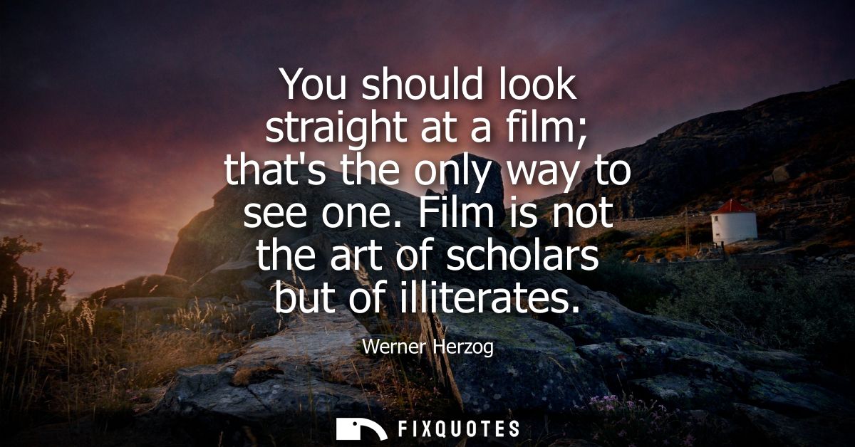 You should look straight at a film thats the only way to see one. Film is not the art of scholars but of illiterates