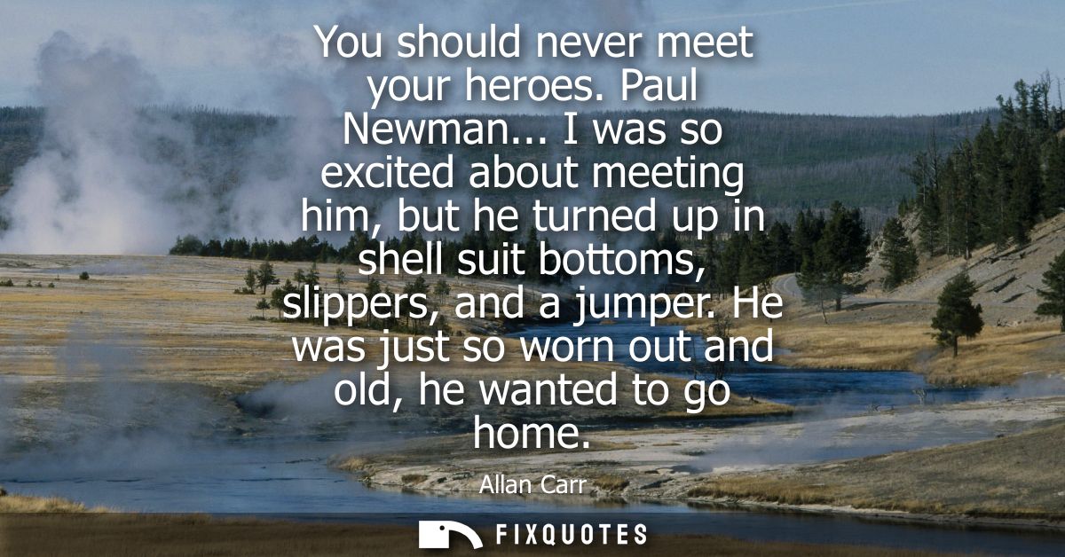 You should never meet your heroes. Paul Newman... I was so excited about meeting him, but he turned up in shell suit bot