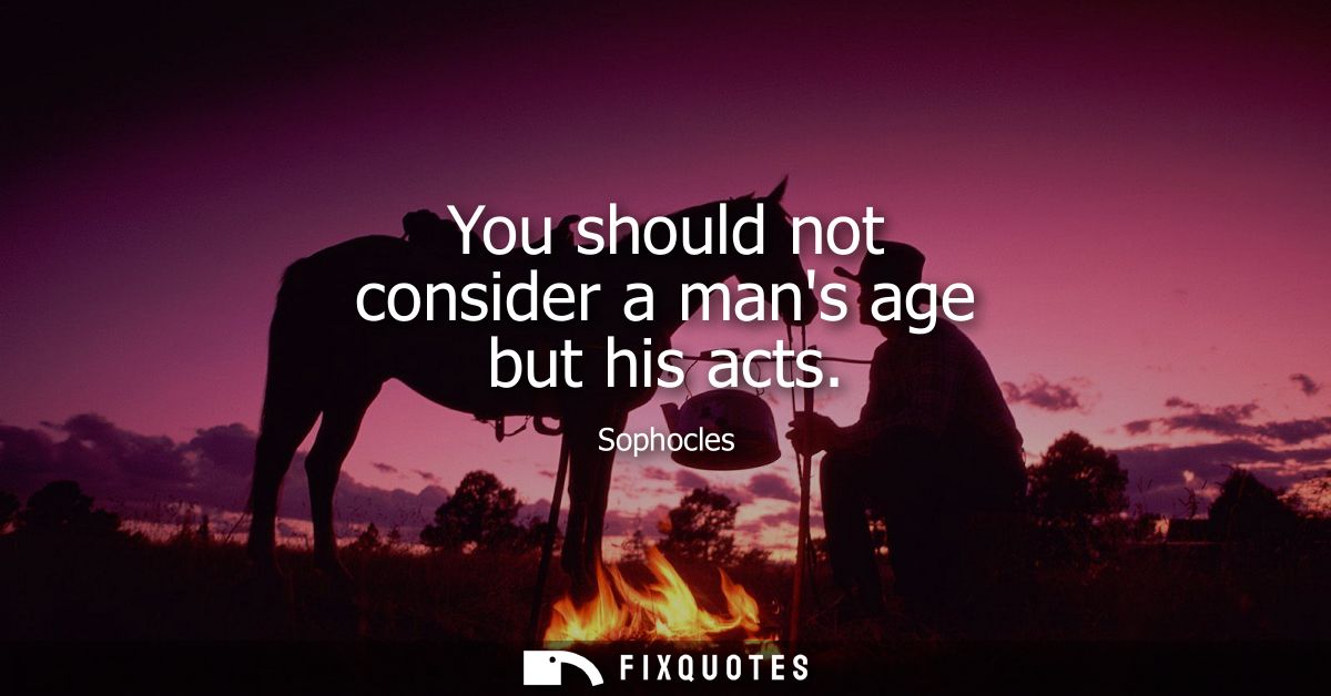 You should not consider a mans age but his acts