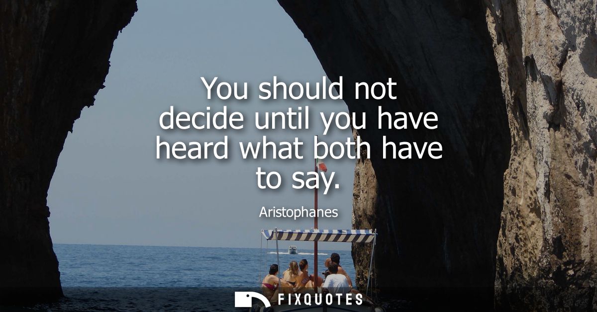You should not decide until you have heard what both have to say