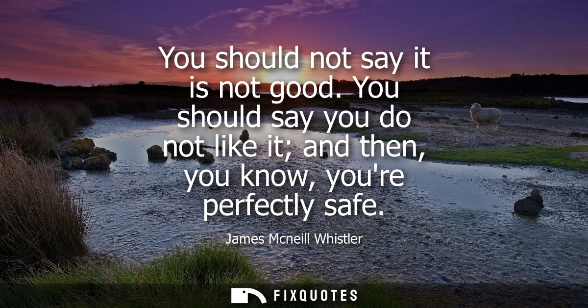 You should not say it is not good. You should say you do not like it and then, you know, youre perfectly safe