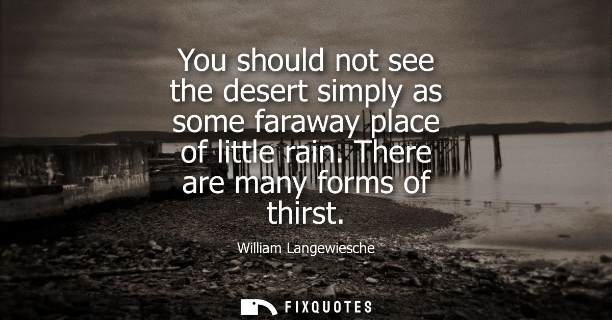 You should not see the desert simply as some faraway place of little rain. There are many forms of thirst