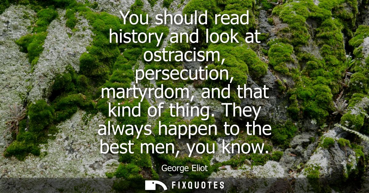 You should read history and look at ostracism, persecution, martyrdom, and that kind of thing. They always happen to the