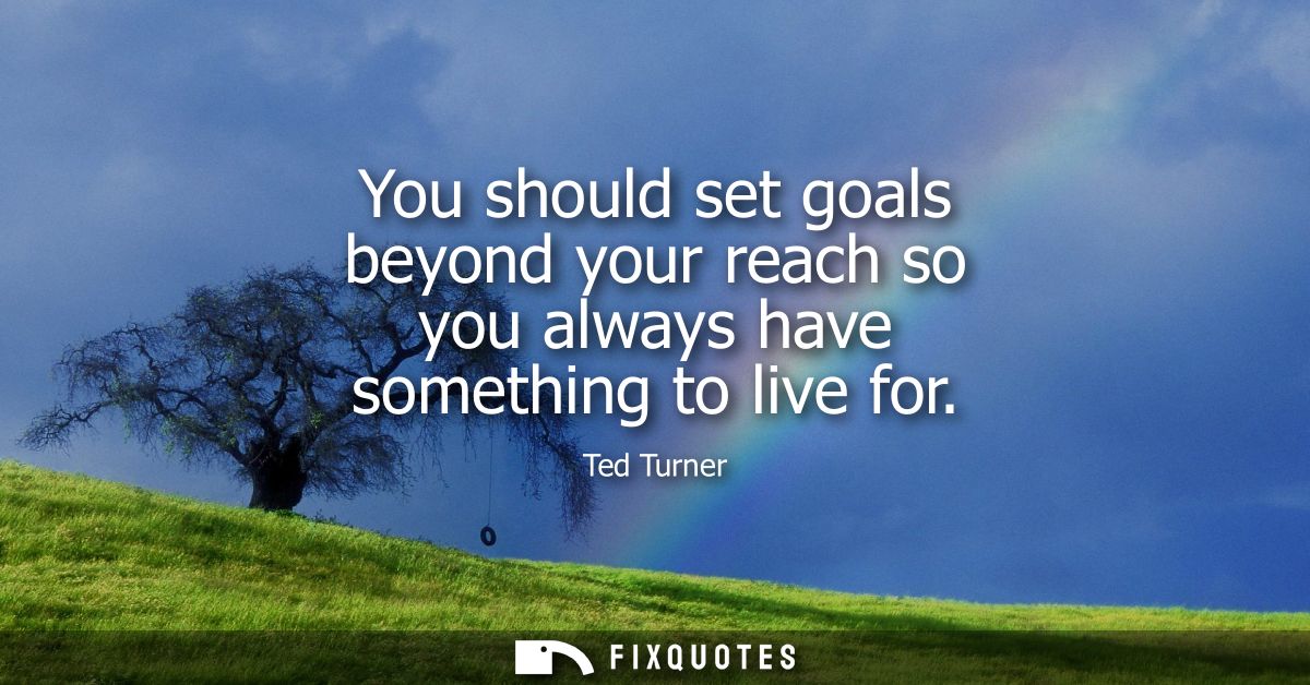 You should set goals beyond your reach so you always have something to live for