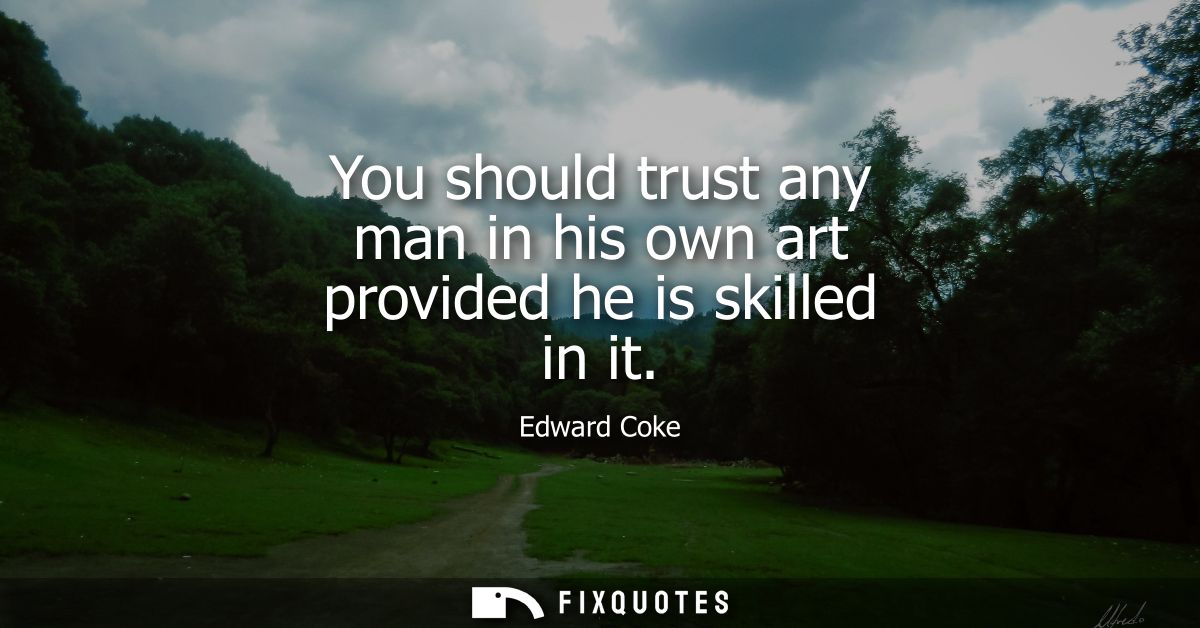 You should trust any man in his own art provided he is skilled in it