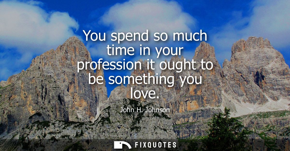 You spend so much time in your profession it ought to be something you love
