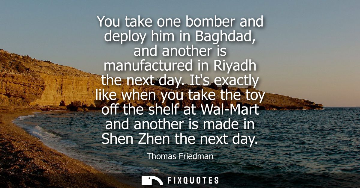 You take one bomber and deploy him in Baghdad, and another is manufactured in Riyadh the next day. Its exactly like when