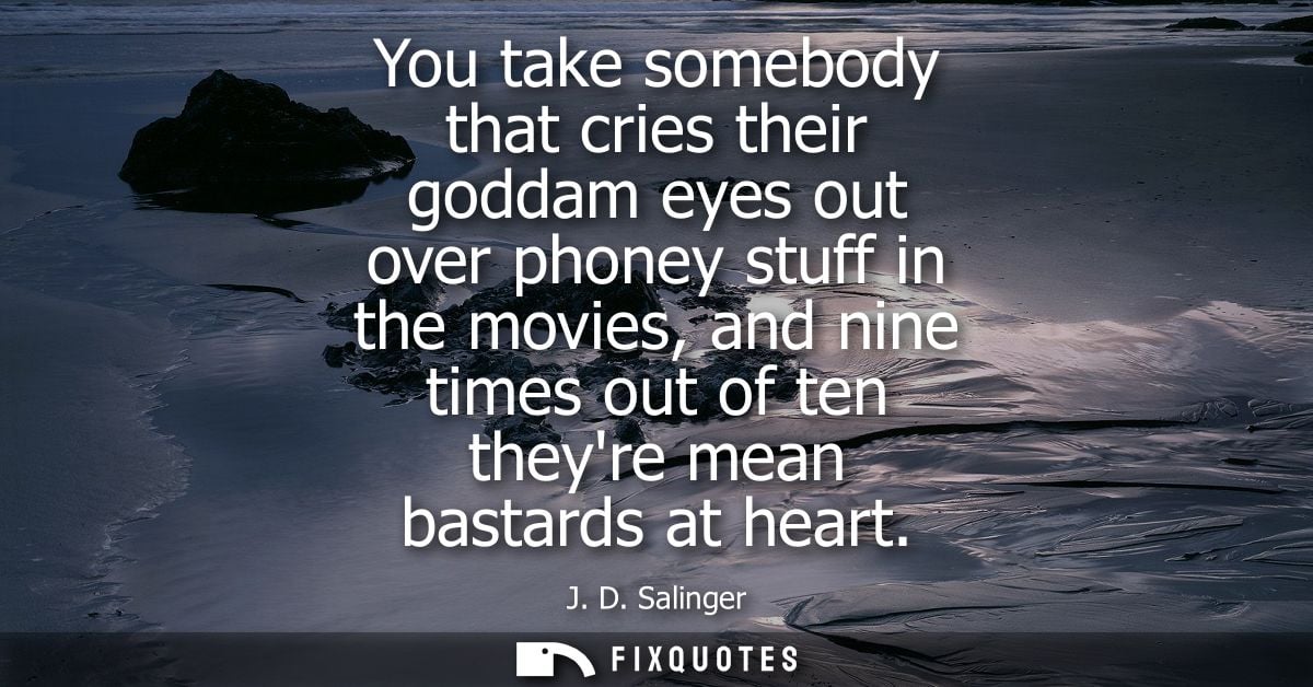 You take somebody that cries their goddam eyes out over phoney stuff in the movies, and nine times out of ten theyre mea