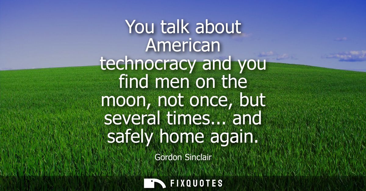 You talk about American technocracy and you find men on the moon, not once, but several times... and safely home again
