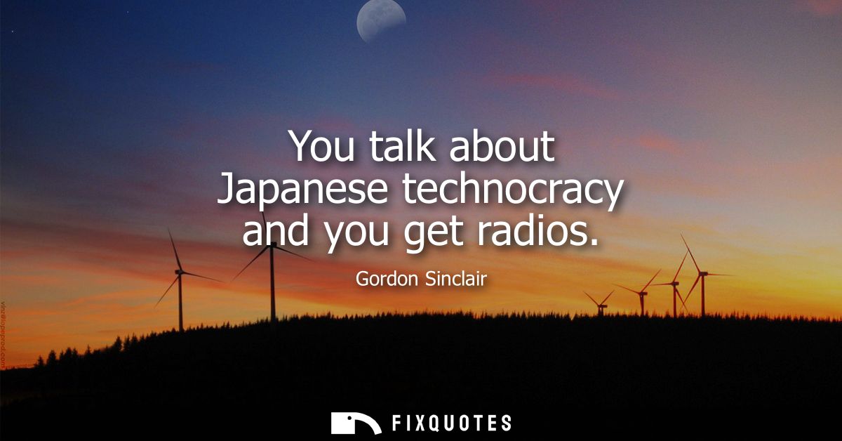 You talk about Japanese technocracy and you get radios
