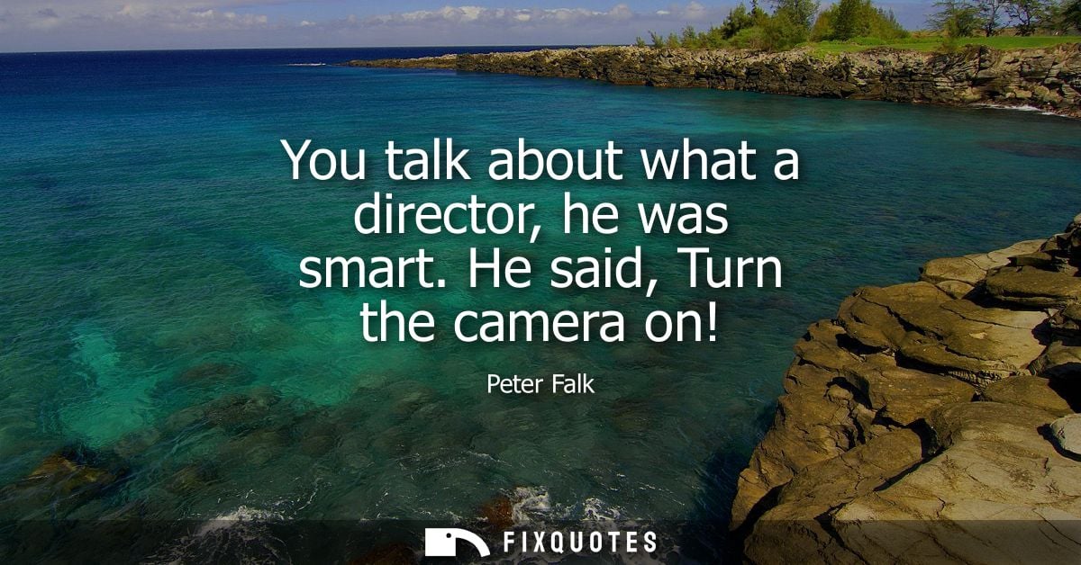 You talk about what a director, he was smart. He said, Turn the camera on!