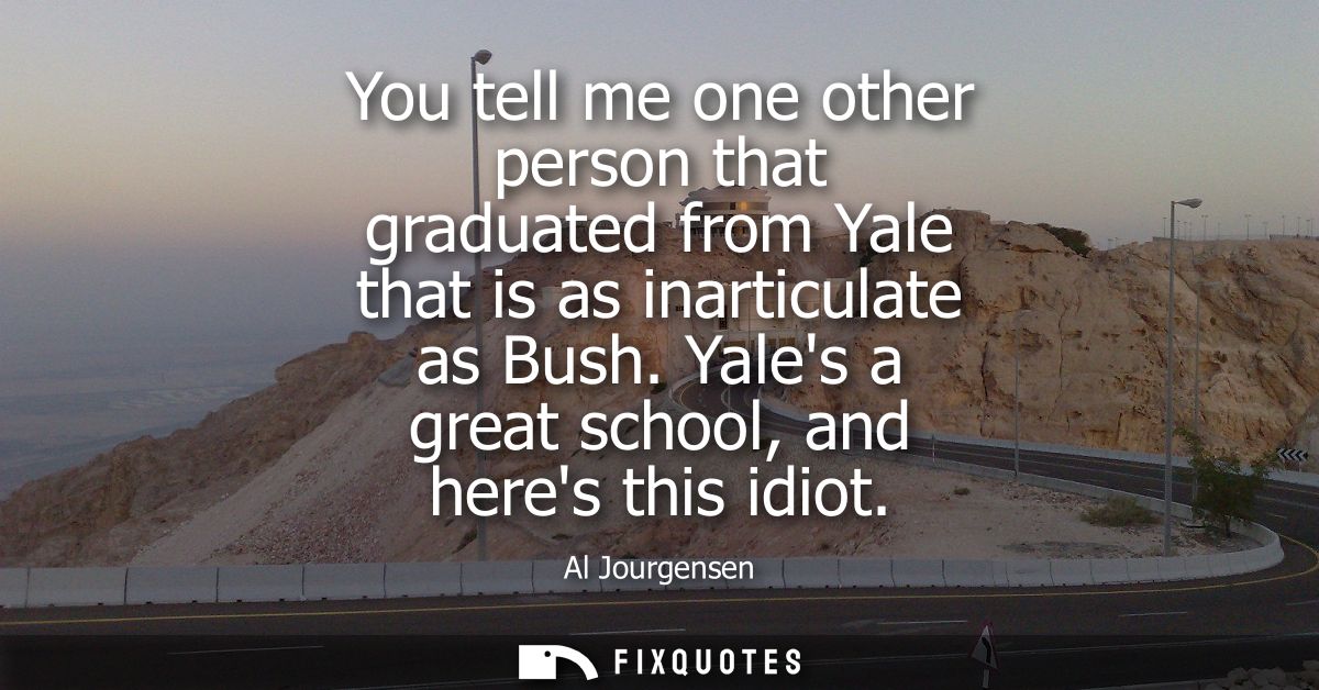 You tell me one other person that graduated from Yale that is as inarticulate as Bush. Yales a great school, and heres t