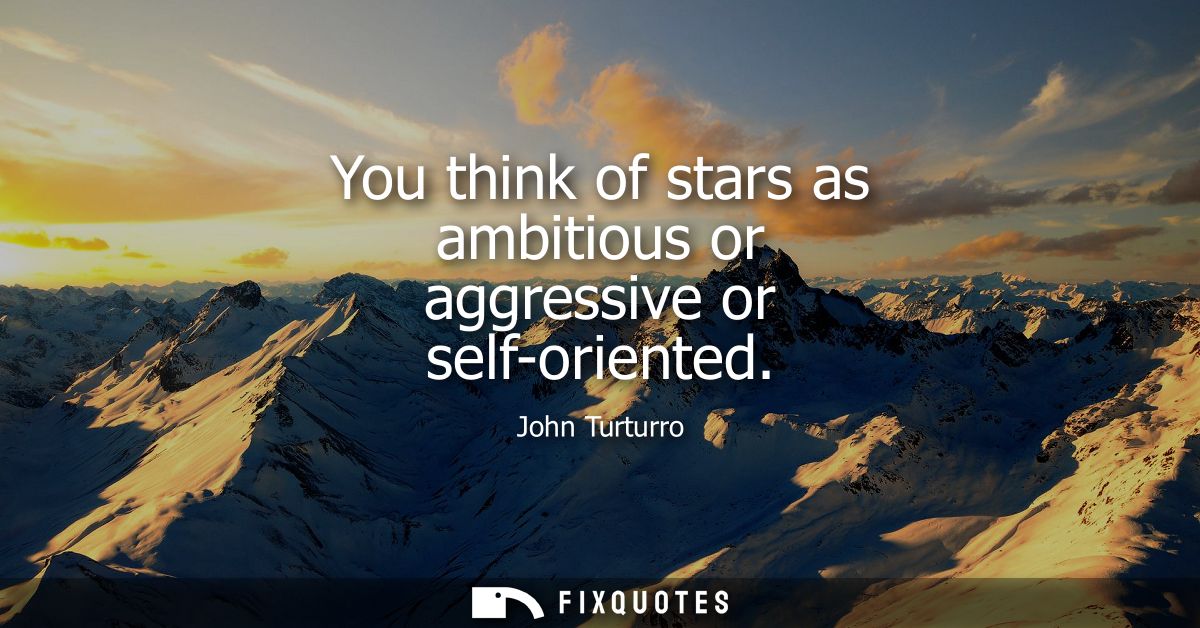 You think of stars as ambitious or aggressive or self-oriented