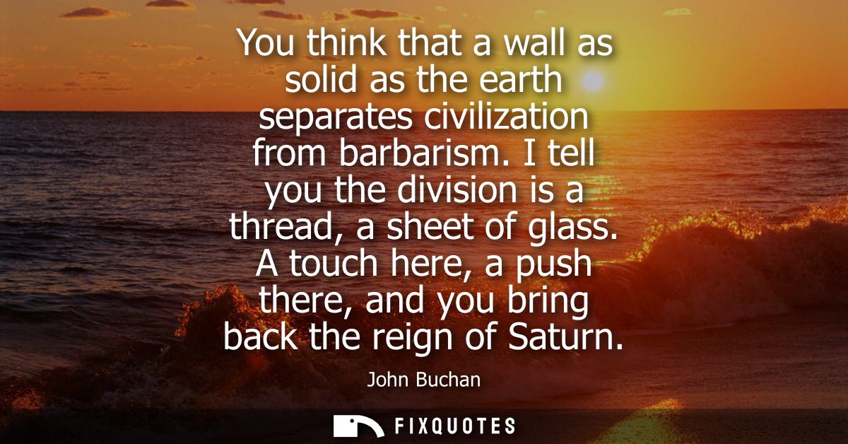 You think that a wall as solid as the earth separates civilization from barbarism. I tell you the division is a thread, 