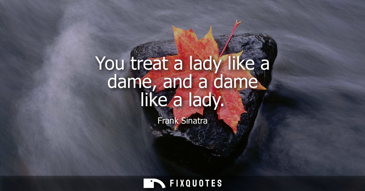 You treat a lady like a dame, and a dame like a lady