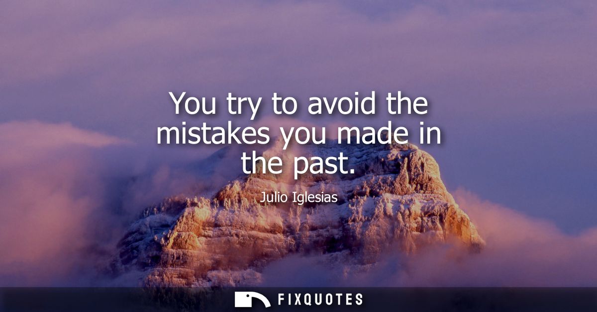 You try to avoid the mistakes you made in the past