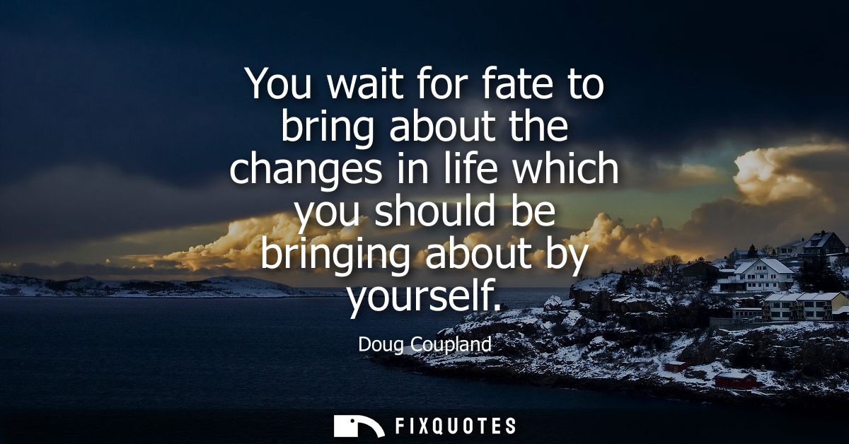 You wait for fate to bring about the changes in life which you should be bringing about by yourself