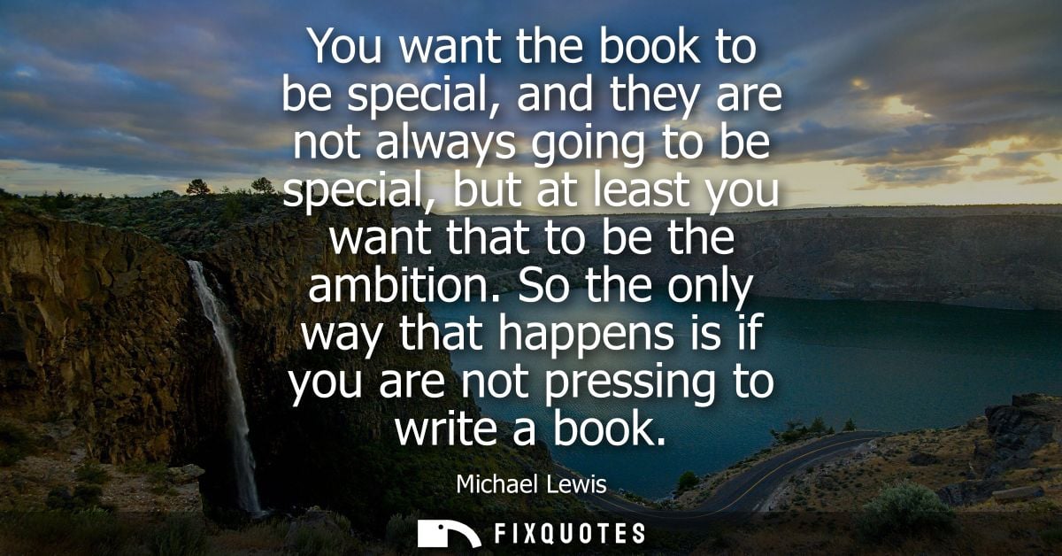 You want the book to be special, and they are not always going to be special, but at least you want that to be the ambit
