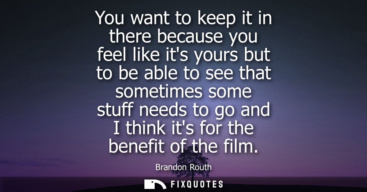You want to keep it in there because you feel like its yours but to be able to see that sometimes some stuff needs to go
