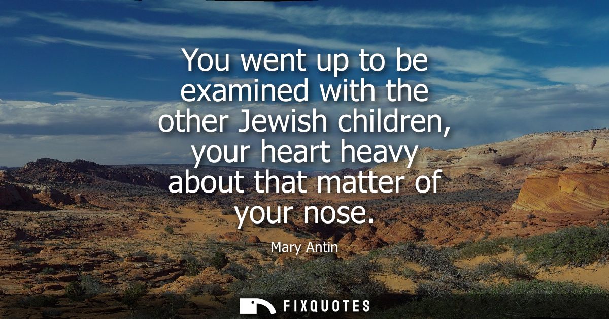 You went up to be examined with the other Jewish children, your heart heavy about that matter of your nose