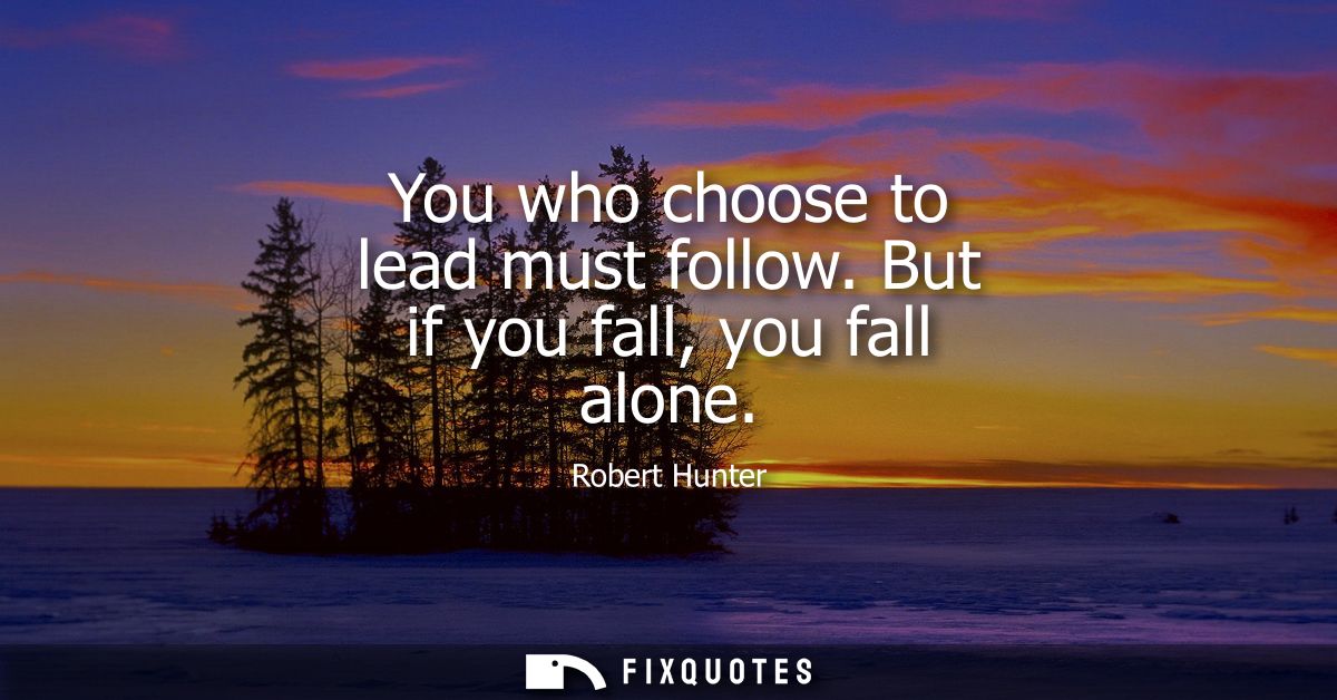You who choose to lead must follow. But if you fall, you fall alone
