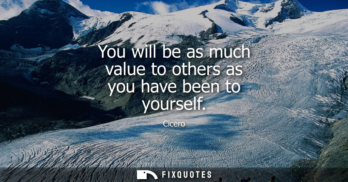 You will be as much value to others as you have been to yourself