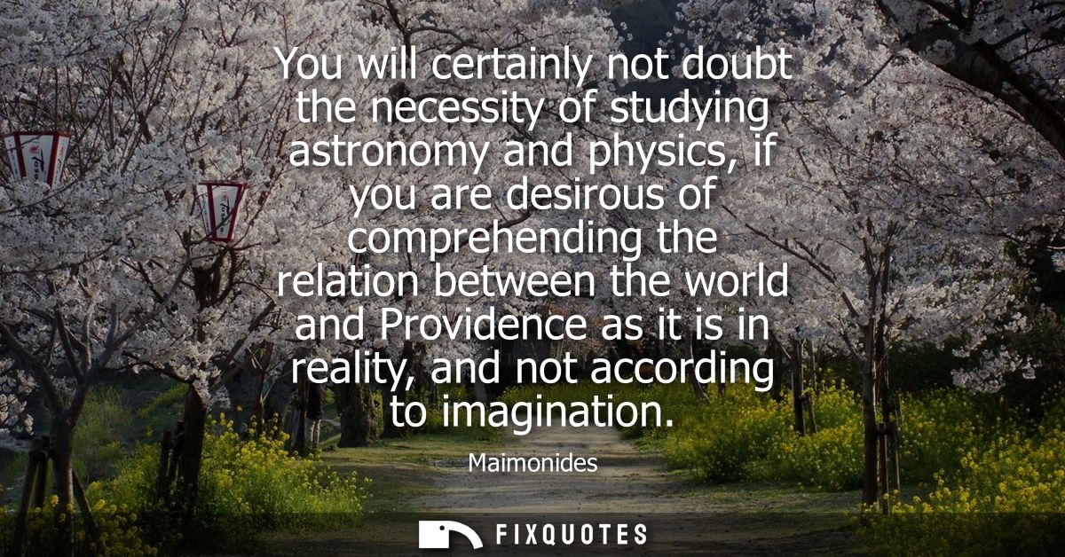 You will certainly not doubt the necessity of studying astronomy and physics, if you are desirous of comprehending the r