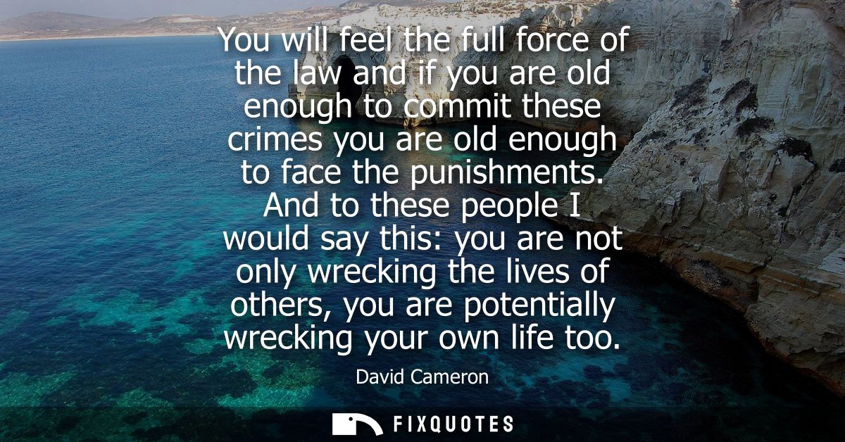 You will feel the full force of the law and if you are old enough to commit these crimes you are old enough to face the 