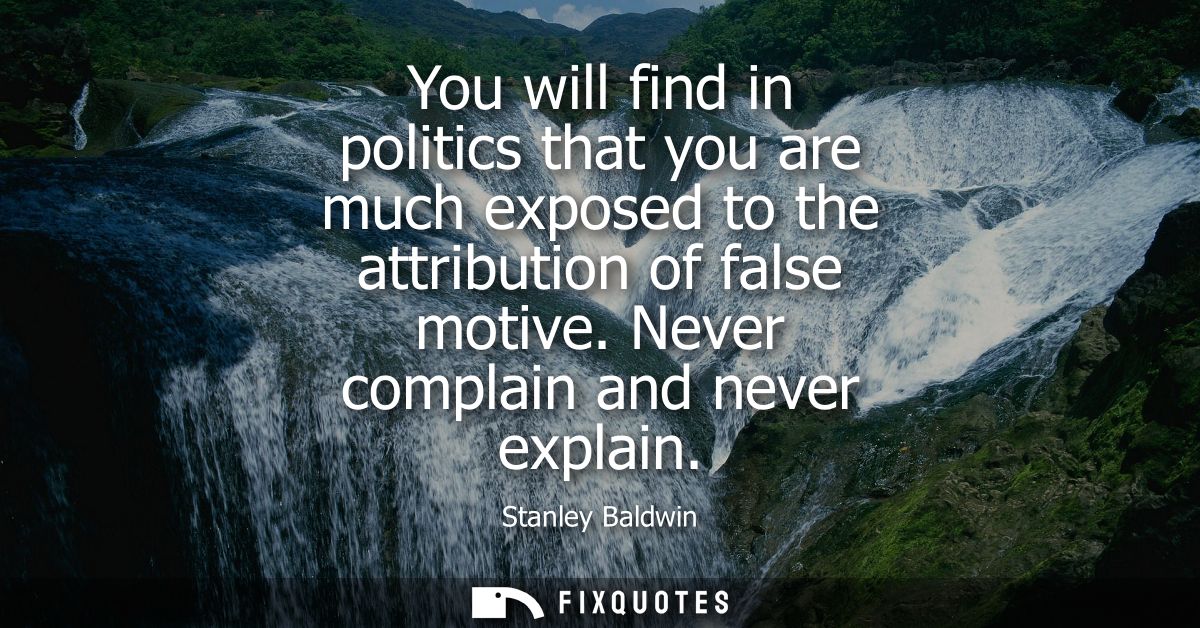 You will find in politics that you are much exposed to the attribution of false motive. Never complain and never explain
