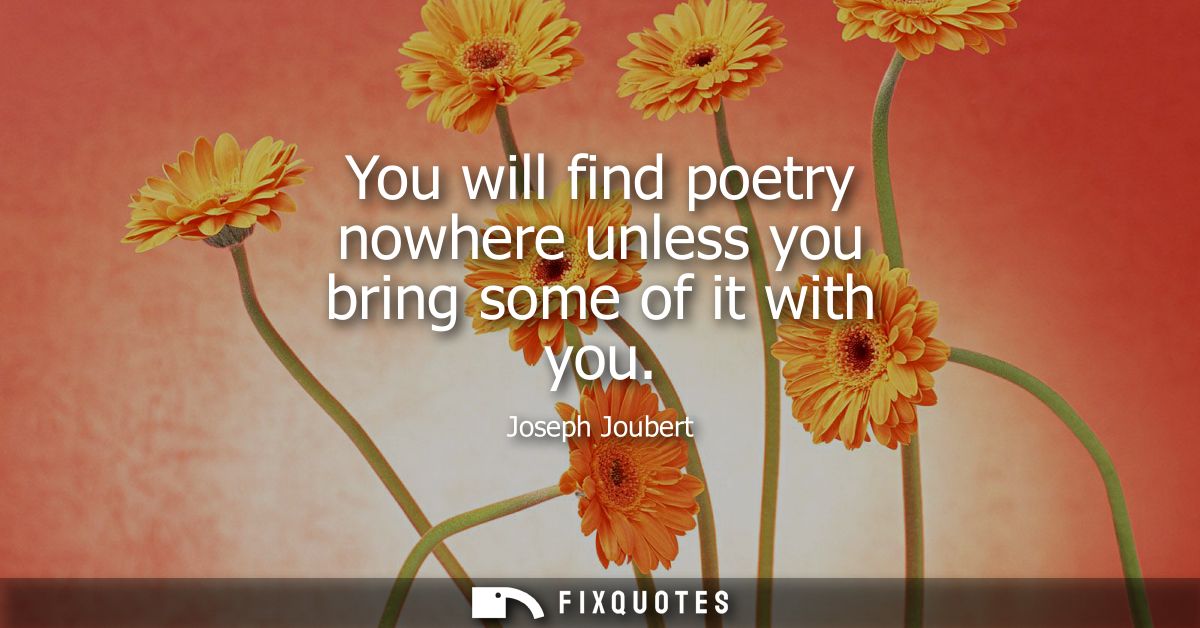 You will find poetry nowhere unless you bring some of it with you