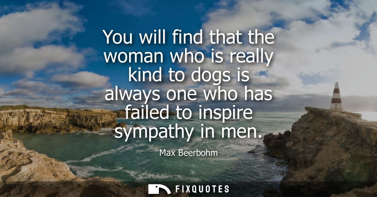 You will find that the woman who is really kind to dogs is always one who has failed to inspire sympathy in men
