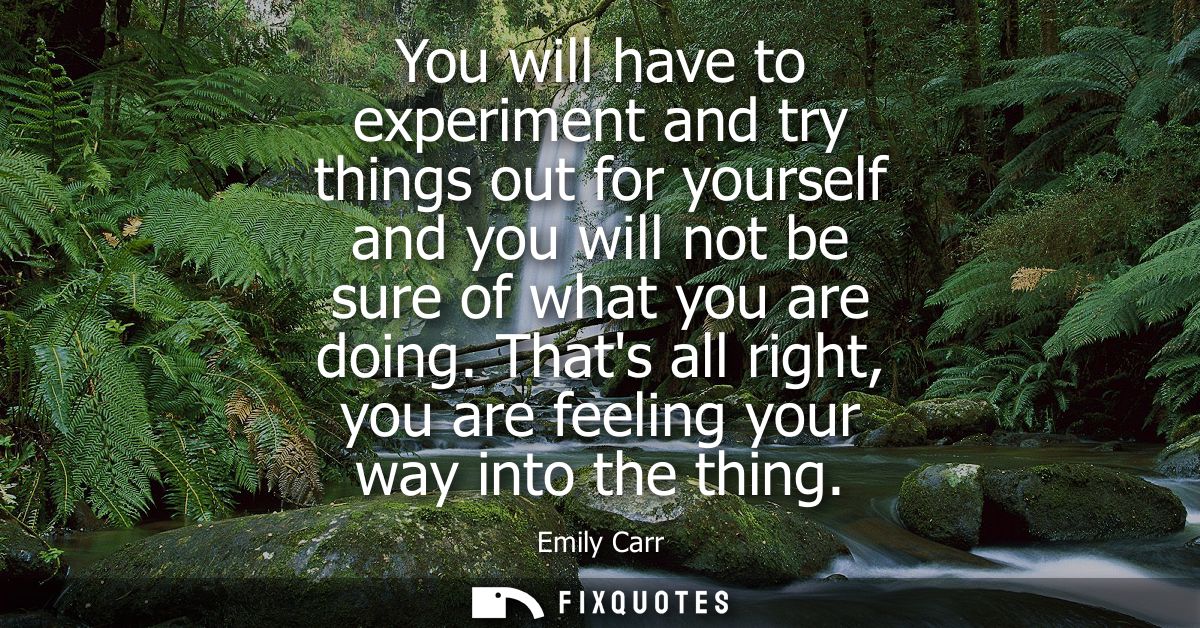 You will have to experiment and try things out for yourself and you will not be sure of what you are doing.