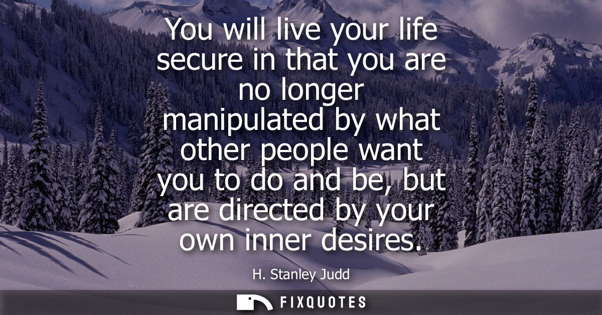 You will live your life secure in that you are no longer manipulated by what other people want you to do and be, but are