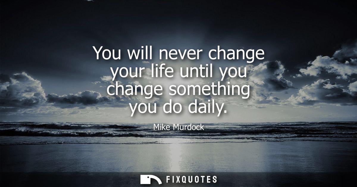 You will never change your life until you change something you do daily