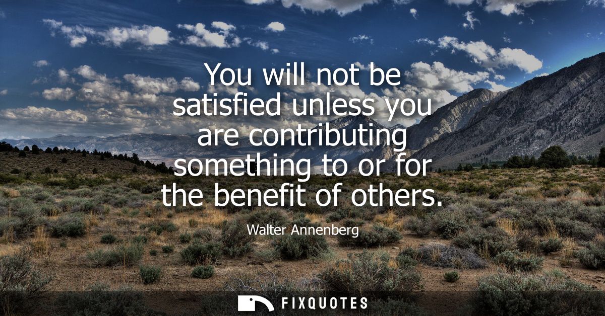 You will not be satisfied unless you are contributing something to or for the benefit of others