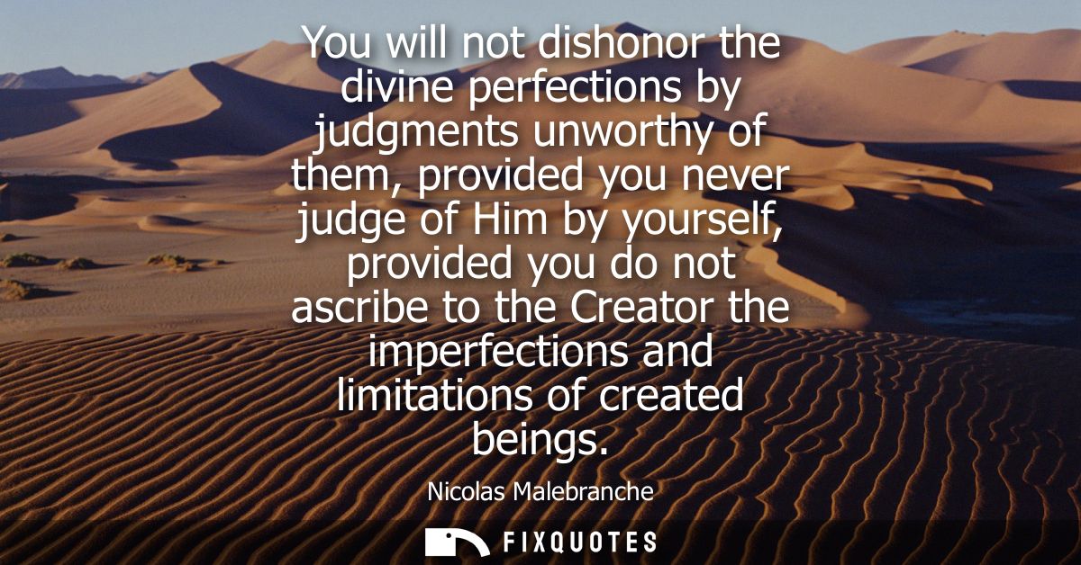 You will not dishonor the divine perfections by judgments unworthy of them, provided you never judge of Him by yourself,