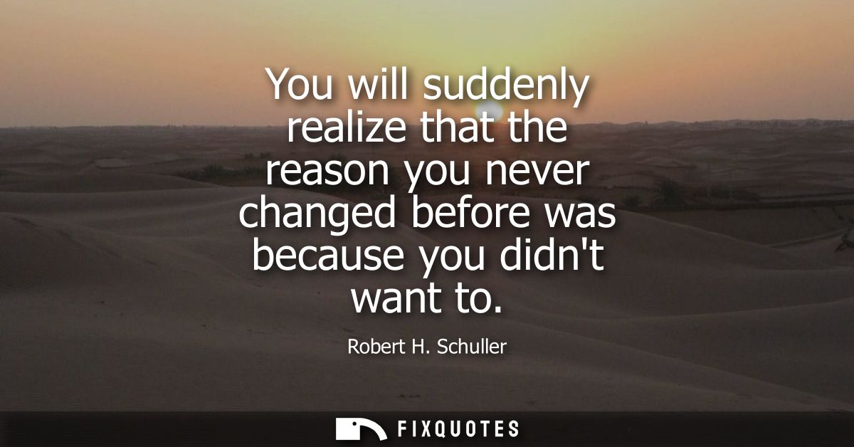You will suddenly realize that the reason you never changed before was because you didnt want to