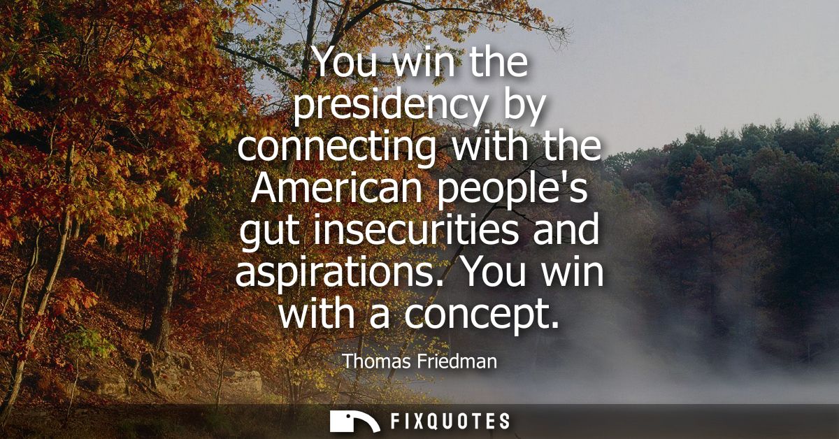 You win the presidency by connecting with the American peoples gut insecurities and aspirations. You win with a concept