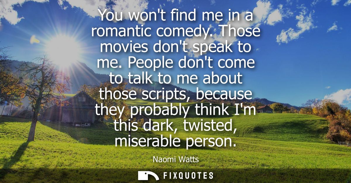 You wont find me in a romantic comedy. Those movies dont speak to me. People dont come to talk to me about those scripts