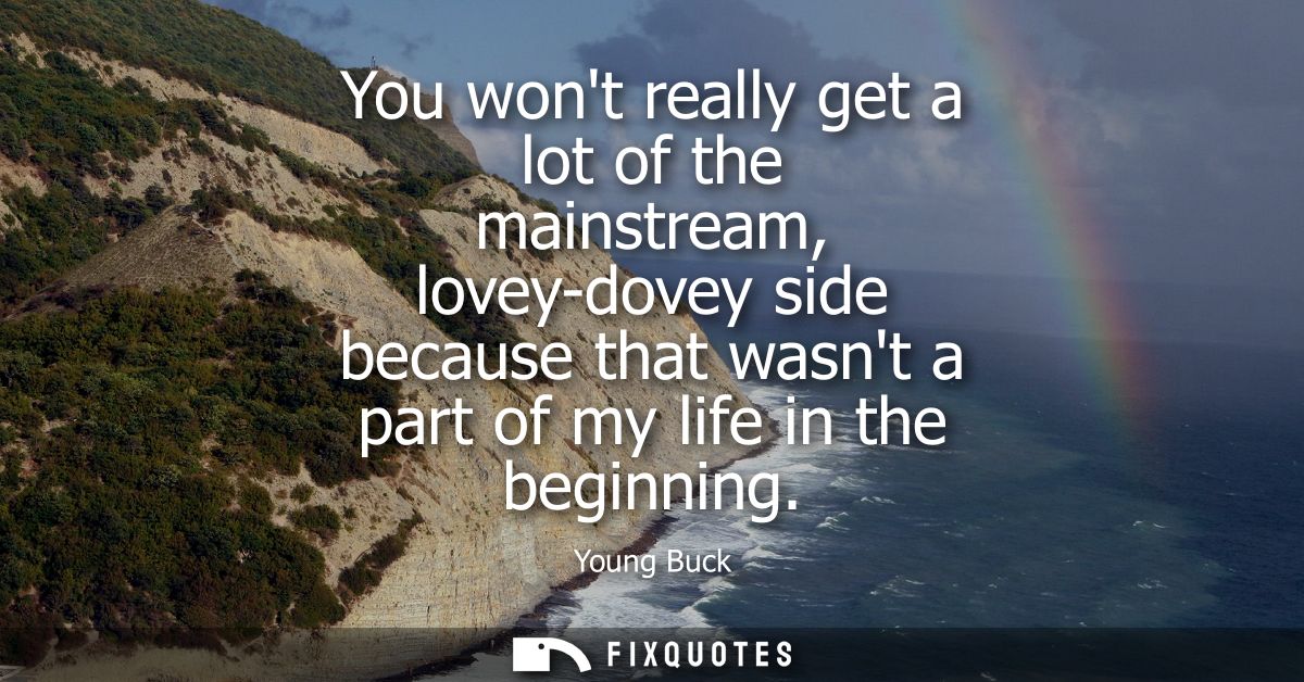 You wont really get a lot of the mainstream, lovey-dovey side because that wasnt a part of my life in the beginning