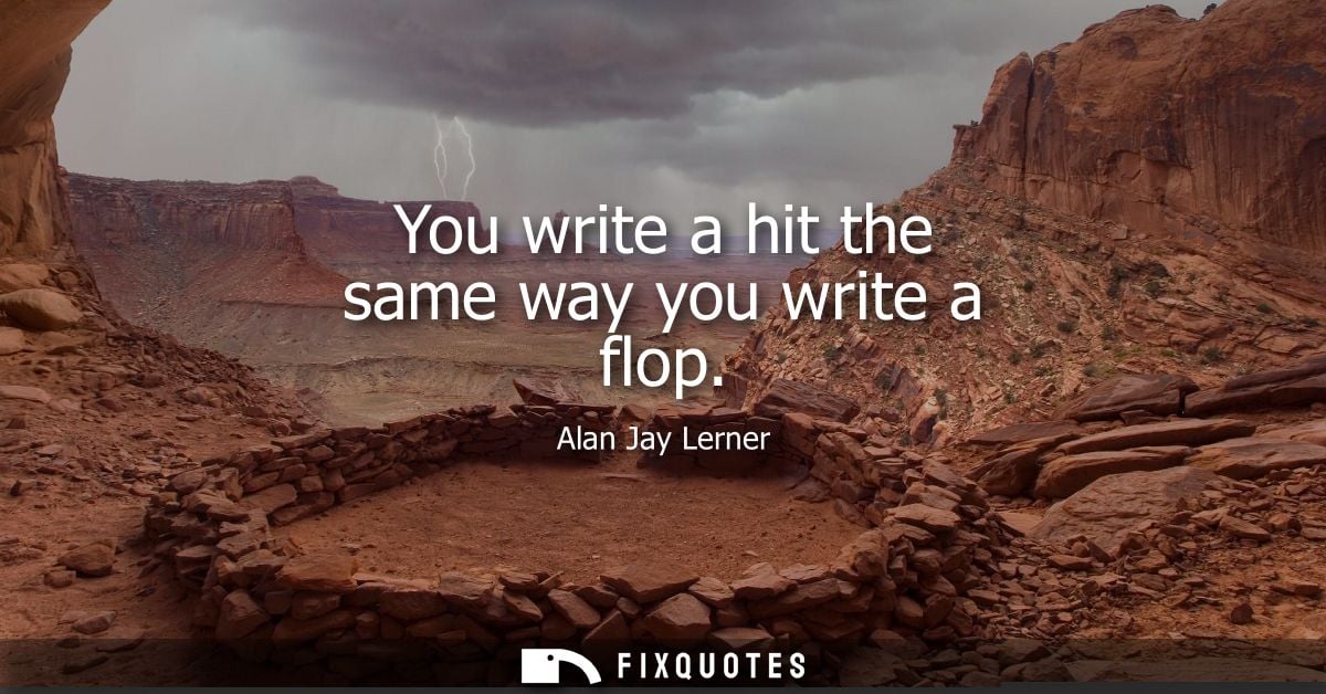 You write a hit the same way you write a flop