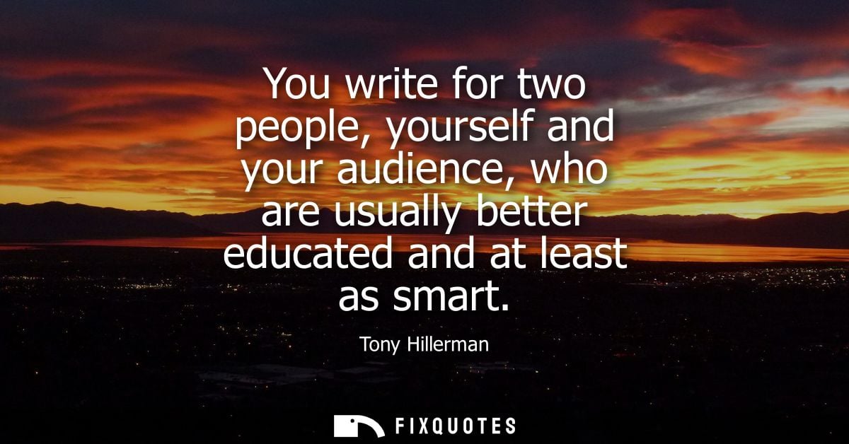 You write for two people, yourself and your audience, who are usually better educated and at least as smart - Tony Hille