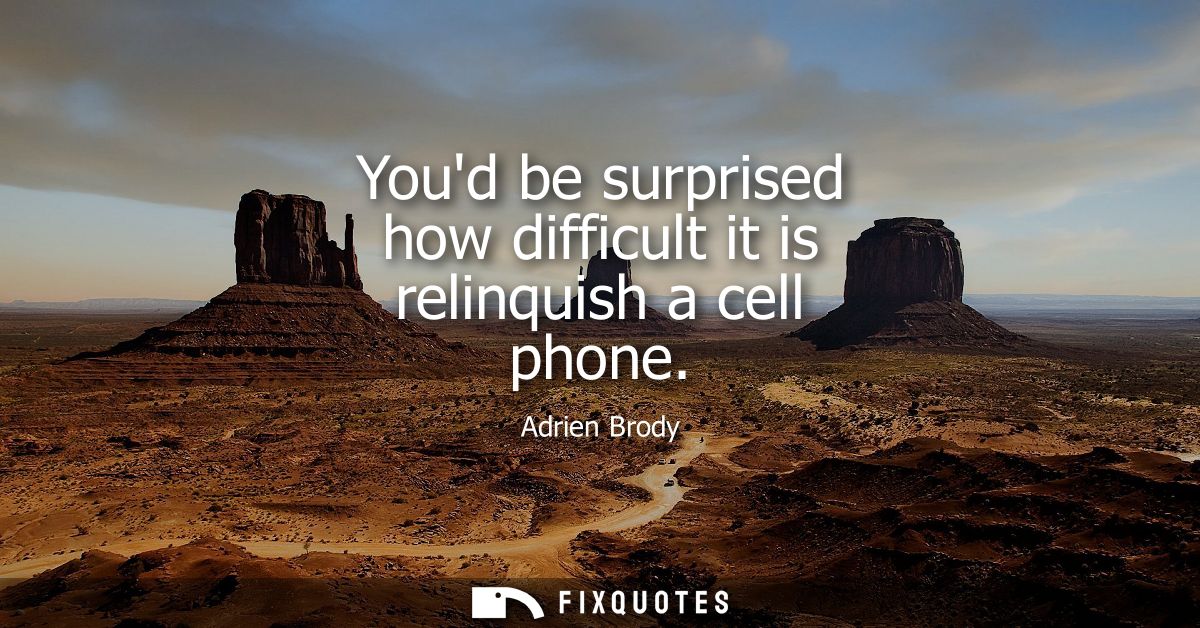Youd be surprised how difficult it is relinquish a cell phone