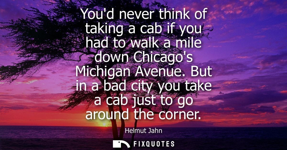 Youd never think of taking a cab if you had to walk a mile down Chicagos Michigan Avenue. But in a bad city you take a c