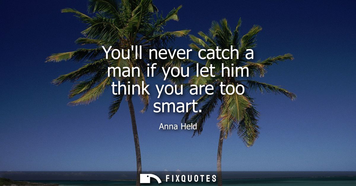 Youll never catch a man if you let him think you are too smart